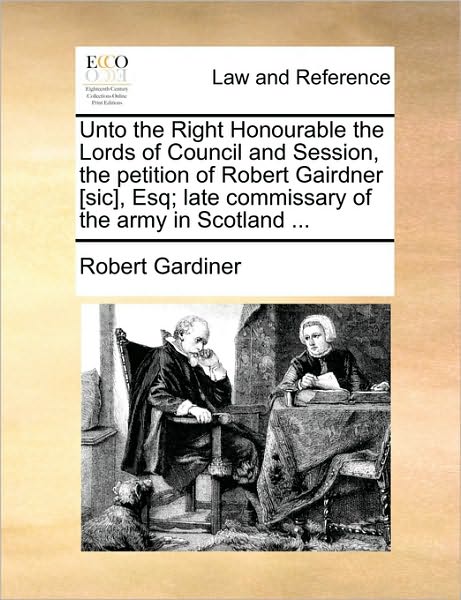 Unto the Right Honourable the Lords of Council and Session, the Petition of Robert Gairdner [Sic], Esq; Late Commissary of the Army in Scotland ...