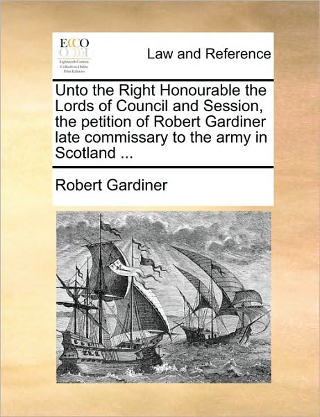 Unto the Right Honourable the Lords of Council and Session, the Petition of Robert Gardiner Late Commissary to the Army in Scotland ...