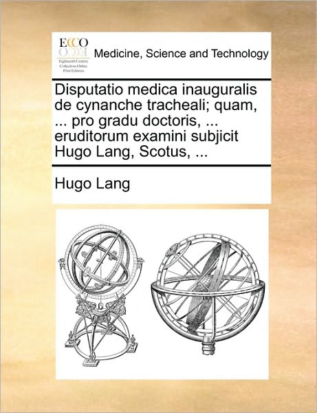 Disputatio Medica Inauguralis de Cynanche Tracheali; Quam, ... Pro Gradu Doctoris, ... Eruditorum Examini Subjicit Hugo Lang, Scotus, ...