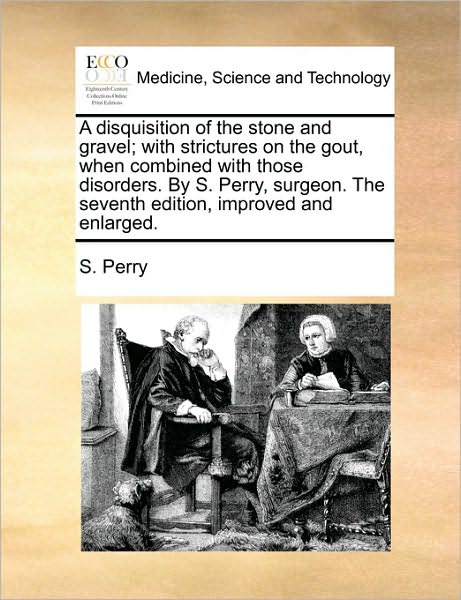 A Disquisition of the Stone and Gravel; With Strictures on the Gout, When Combined with Those Disorders. by S. Perry, Surgeon. the Seventh Edition, Im