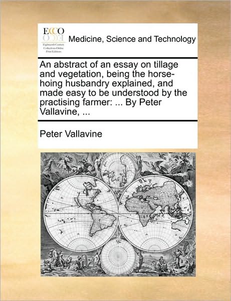 An Abstract of an Essay on Tillage and Vegetation, Being the Horse-Hoing Husbandry Explained, and Made Easy to Be Understood by the Practising Farmer: