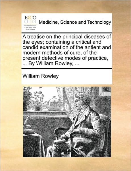 A Treatise on the Principal Diseases of the Eyes; Containing a Critical and Candid Examination of the Antient and Modern Methods of Cure, of the Prese