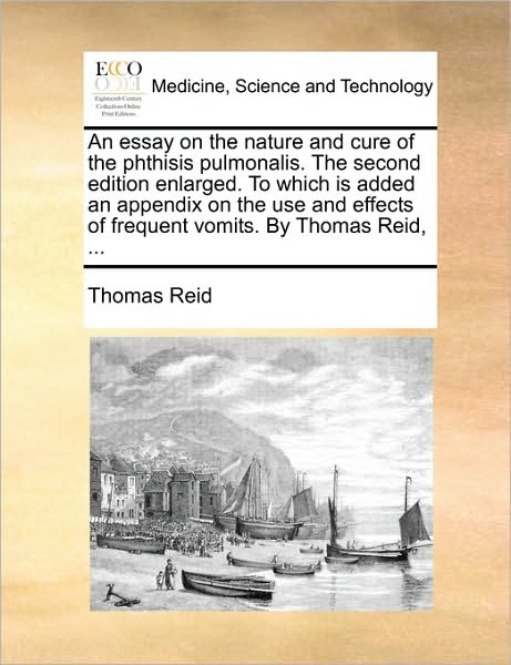 An Essay on the Nature and Cure of the Phthisis Pulmonalis. the Second Edition Enlarged. to Which Is Added an Appendix on the Use and Effects of Frequ