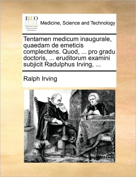Tentamen Medicum Inaugurale, Quaedam de Emeticis Complectens. Quod, ... Pro Gradu Doctoris, ... Eruditorum Examini Subjicit Radulphus Irving, ...