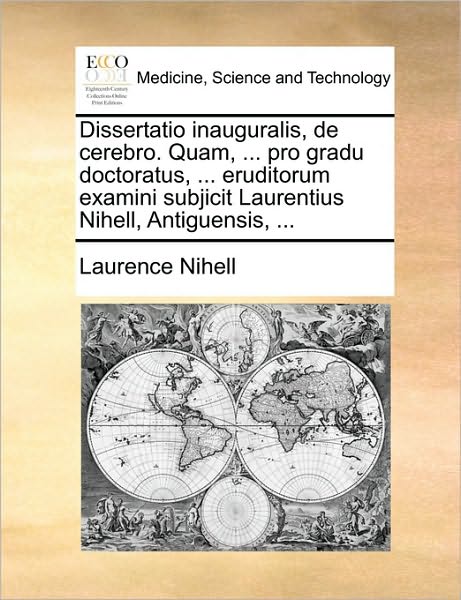 Dissertatio Inauguralis, de Cerebro. Quam, ... Pro Gradu Doctoratus, ... Eruditorum Examini Subjicit Laurentius Nihell, Antiguensis, ...