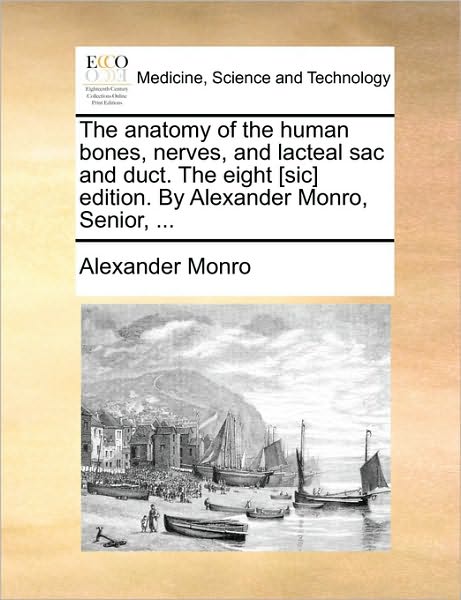The Anatomy of the Human Bones, Nerves, and Lacteal Sac and Duct. the Eight [Sic] Edition. by Alexander Monro, Senior, ...