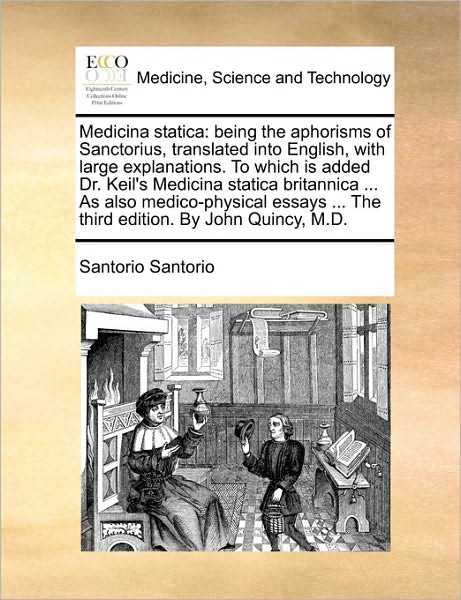 Medicina Statica: Being the Aphorisms of Sanctorius, Translated Into English, with Large Explanations. to Which Is Added Dr. Keil's Medi