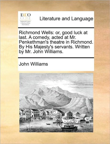 Richmond Wells: or, good luck at last. A comedy, acted at Mr. Penkethman's theatre in Richmond. By His Majesty's servants. Written by Mr. John Williams.