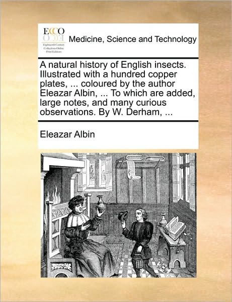 A natural history of English insects. Illustrated with a hundred copper plates, ... coloured by the author Eleazar Albin, ... To which are added, large notes, and many curious observations. By W. Derham, ...