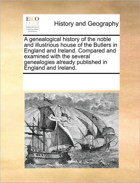 A genealogical history of the noble and illustrious house of the Butlers in England and Ireland. Compared and examined with the several genealogies already published in England and Ireland.