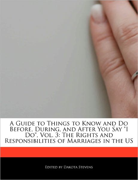 A Guide to Things to Know and Do Before, During, and After You Say I Do, Vol. 3: The Rights and Responsibilities of Marriages in the Us