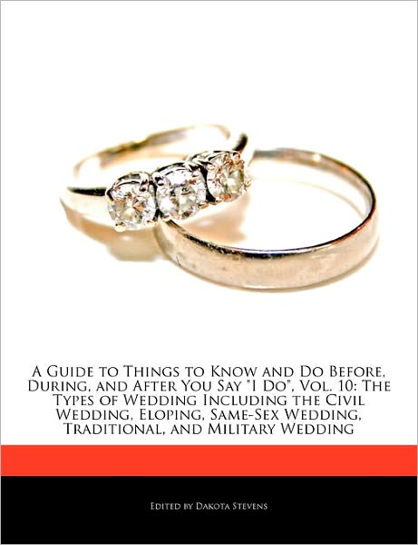 A Guide to Things to Know and Do Before, During, and After You Say I Do, Vol. 10: The Types of Wedding Including the Civil Wedding, Eloping, Same-Sex