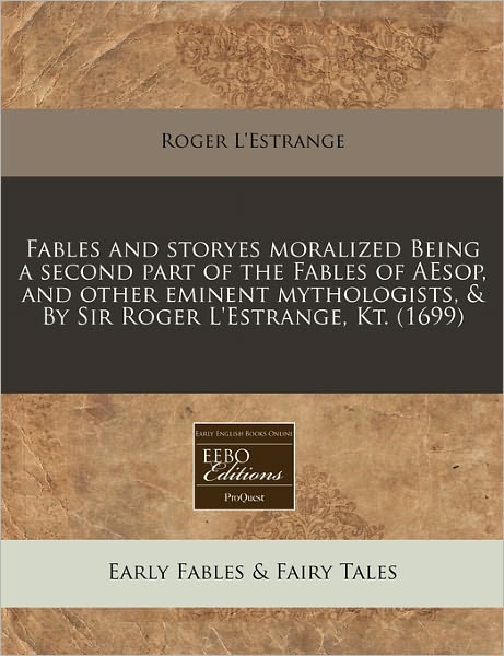 Fables and Storyes Moralized Being a Second Part of the Fables of Aesop, and Other Eminent Mythologists, & by Sir Roger L'Estrange, Kt. (1699)