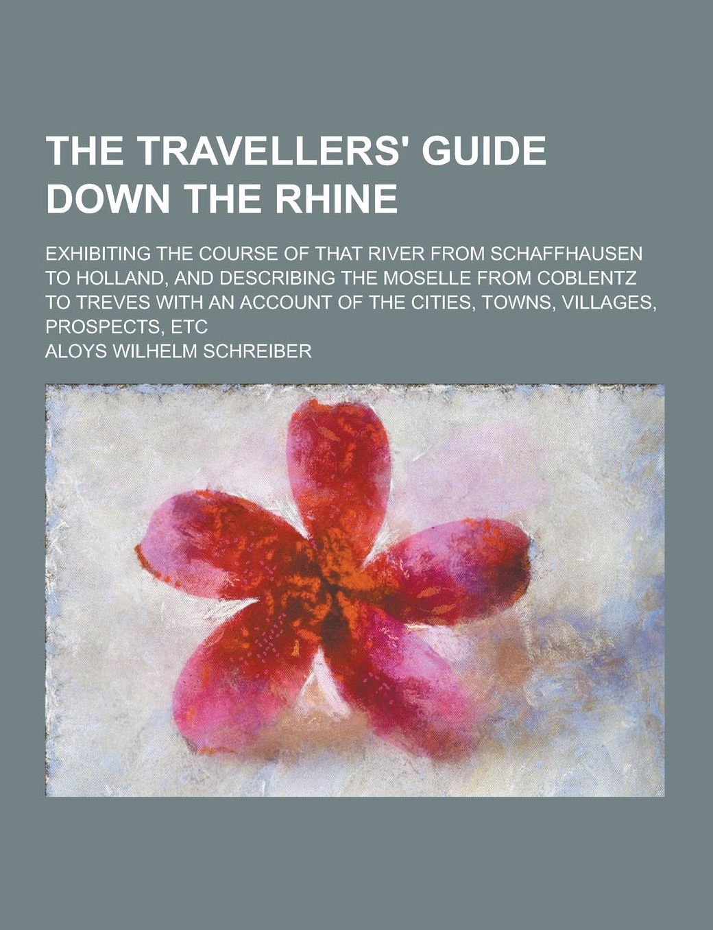 The Travellers' Guide Down the Rhine; Exhibiting the Course of That River from Schaffhausen to Holland, and Describing the Moselle from Coblentz to Tr