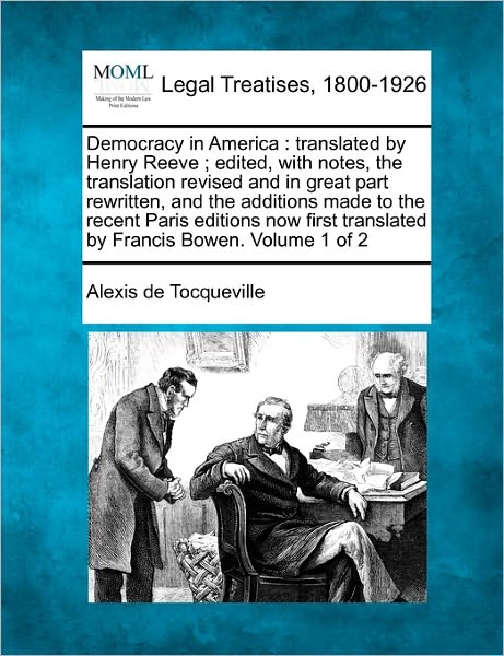 Democracy in America: Translated by Henry Reeve; Edited, with Notes, the Translation Revised and in Great Part Rewritten, and the Additions