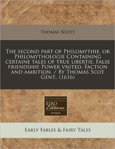 The Second Part of Philomythie, or Philomythologie Containing Certaine Tales of True Libertie. False Friendship. Power Vnited. Faction and Ambition. /
