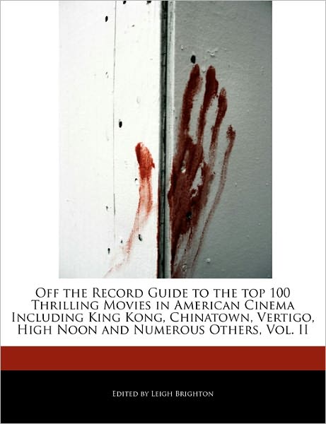 Off the Record Guide to the Top 100 Thrilling Movies in American Cinema Including King Kong, Chinatown, Vertigo, High Noon and Numerous Others, Vol. I