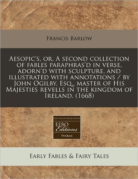 Aesopic's, Or, a Second Collection of Fables Paraphras'd in Verse, Adorn'd with Sculpture, and Illustrated with Annotations / By John Ogilby, Esq., Ma