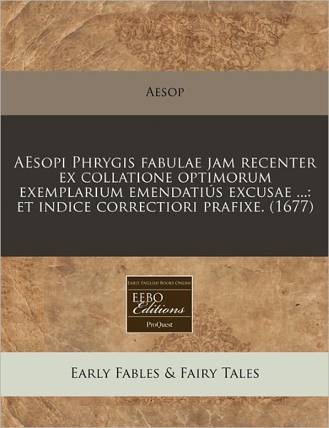 Aesopi Phrygis Fabulae Jam Recenter Ex Collatione Optimorum Exemplarium Emendatius Excusae ...: Et Indice Correctiori Prafixe. (1677)