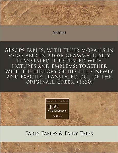 Aesops Fables, with Their Moralls in Verse and in Prose Grammatically Translated Illustrated with Pictures and Emblems: Together with the History of H
