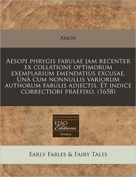 Aesopi Phrygis Fabulae Jam Recenter Ex Collatione Optimorum Exemplarium Emendati S Excusae. Un Cum Nonnullis Variorum Authorum Fabulis Adjectis. Et In