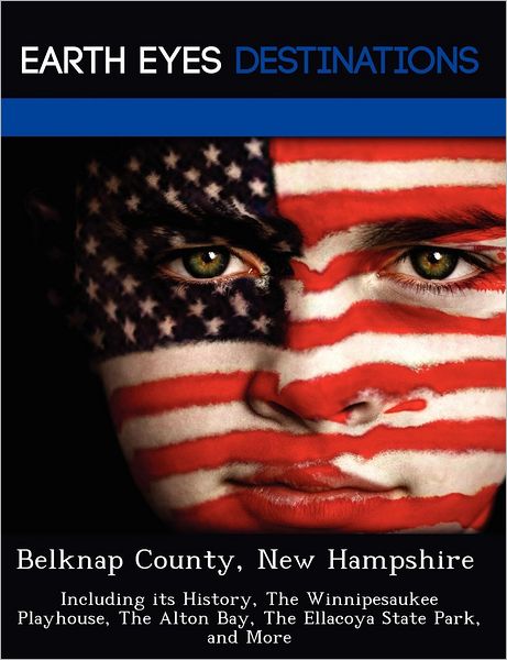 Belknap County, New Hampshire: Including its History, The Winnipesaukee Playhouse, The Alton Bay, The Ellacoya State Park, and More