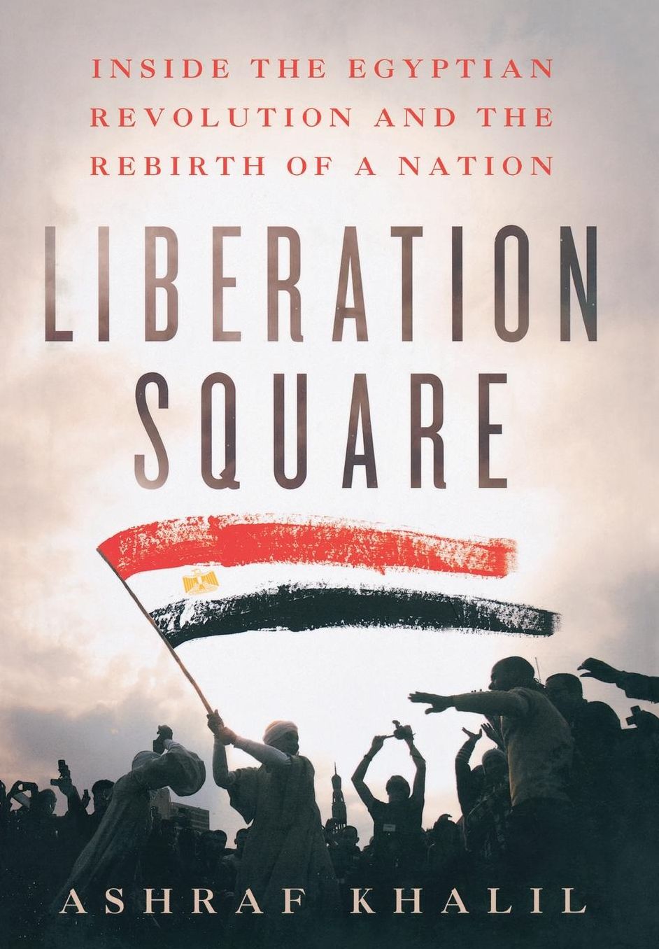 Liberation Square: Inside the Egyptian Revolution and the Rebirth of a Nation