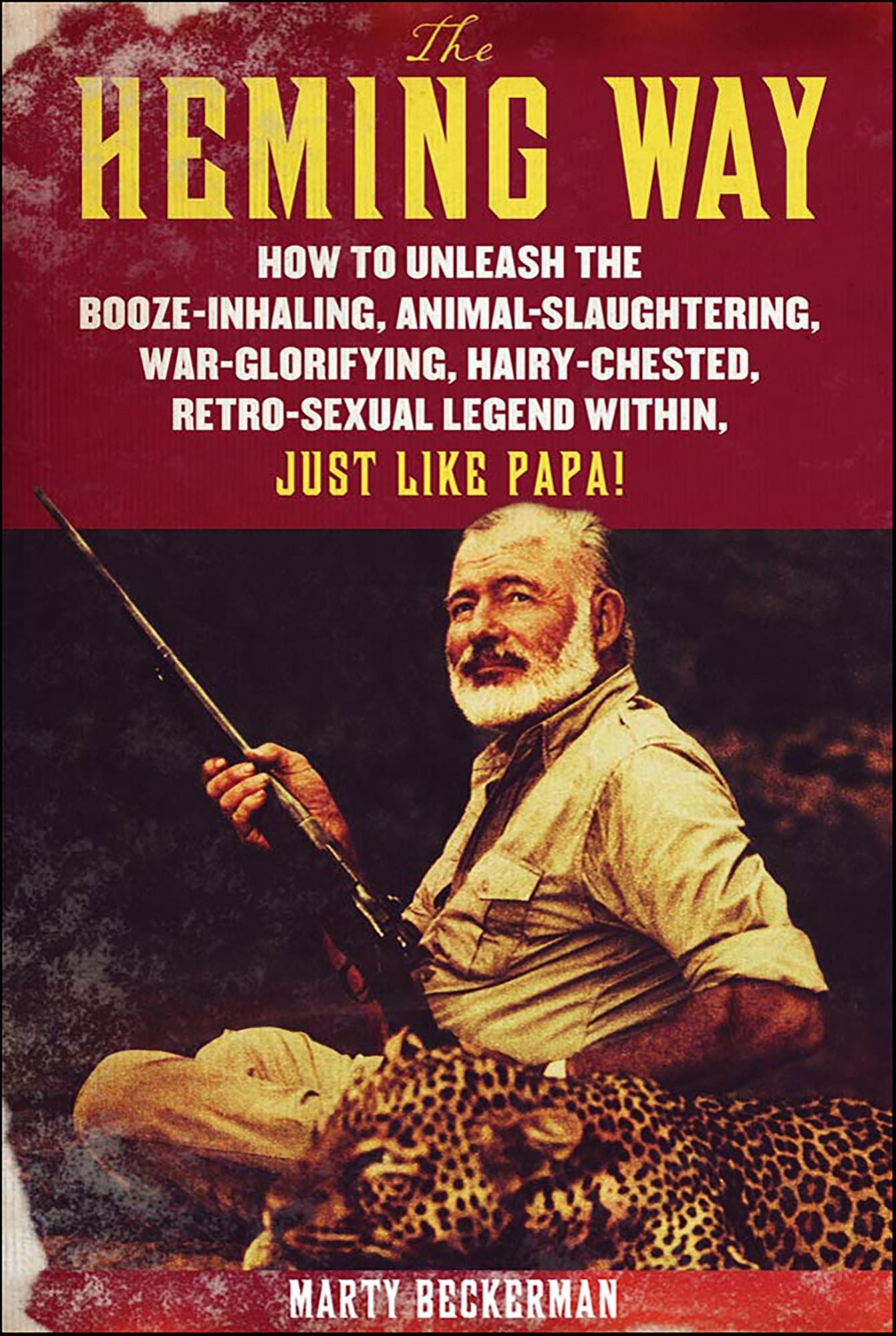 The Heming Way: How to Unleash the Booze-Inhaling, Animal-Slaughtering, War-Glorifying, Hairy-Chested Retro-Sexual Legend Within, Just Like Papa!