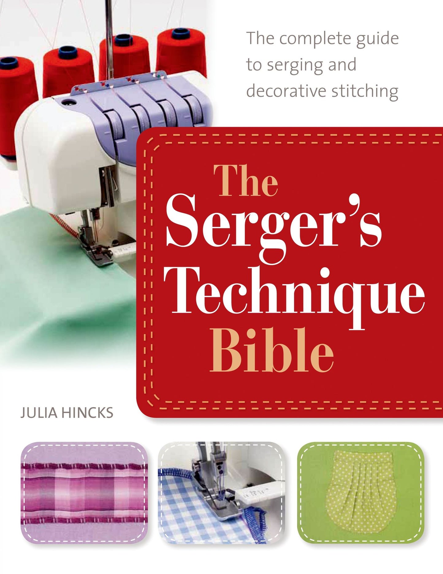 The Serger's Technique Bible: From Hemming and Seaming, to Decorative Stitching, Get the Best from Your Machine