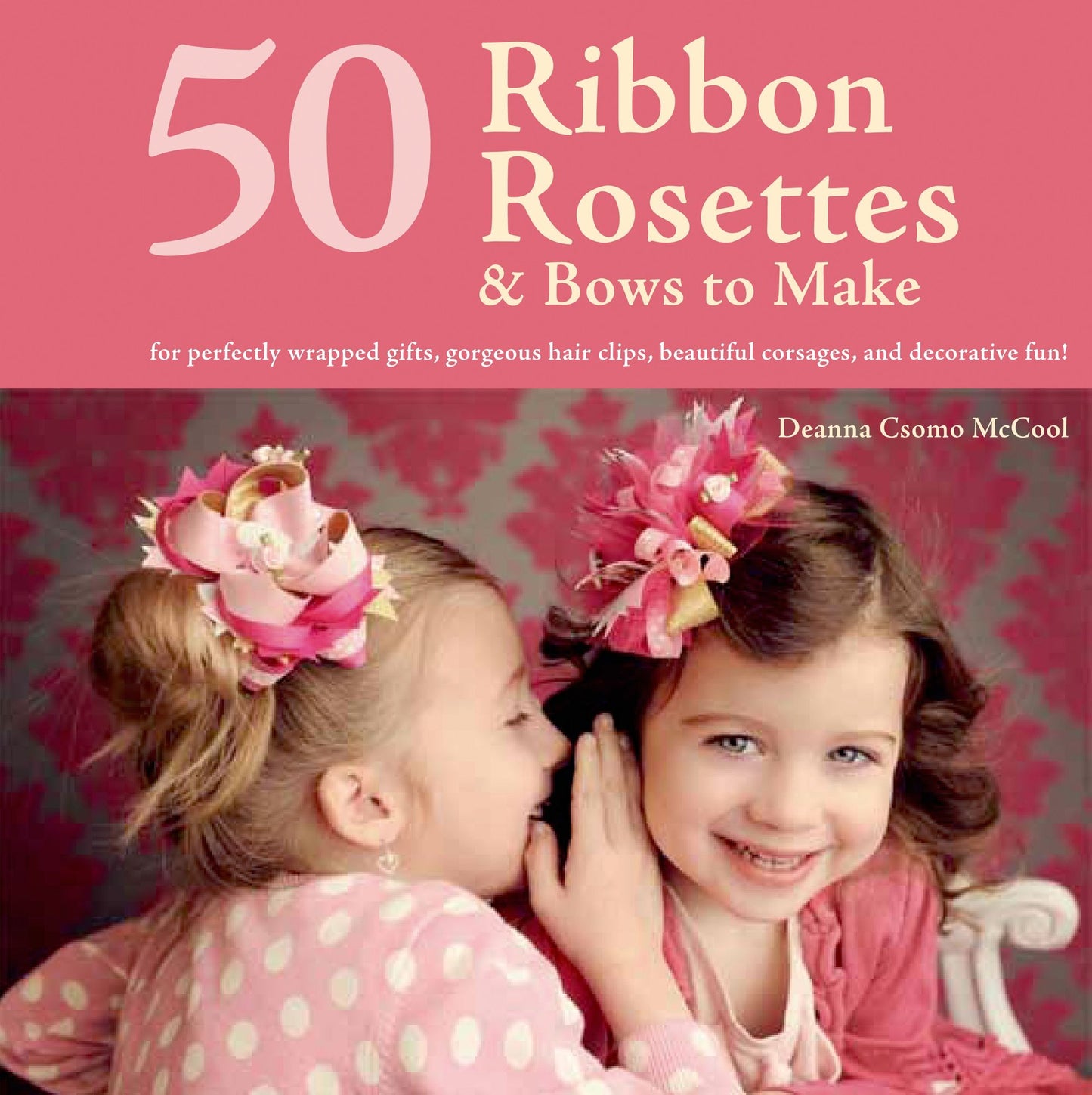 50 Ribbon Rosettes & Bows to Make: For Perfectly Wrapped Gifts, Gorgeous Hair Clips, Beautiful Corsages, and Decorative Fun!