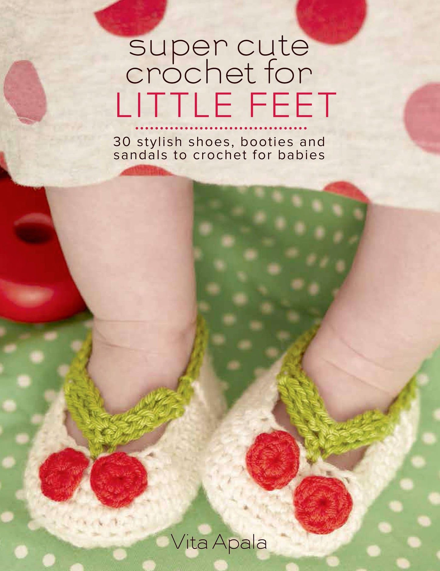Super Cute Crochet for Little Feet: 30 Stylish Shoes, Booties, and Sandals to Crochet for Babies