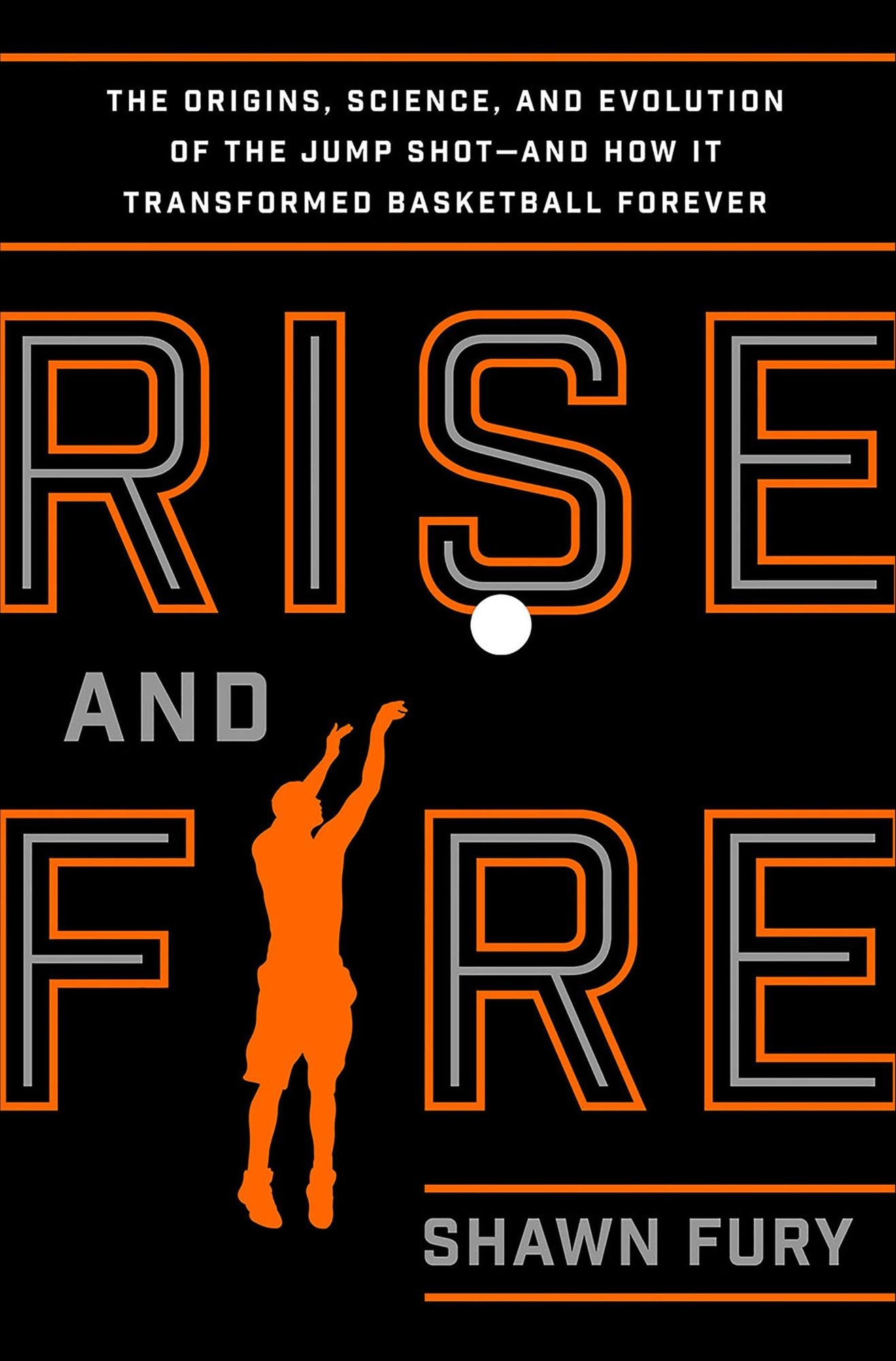Rise and Fire: The Origins, Science, and Evolution of the Jump Shot--and How It Transformed Basketball Forever