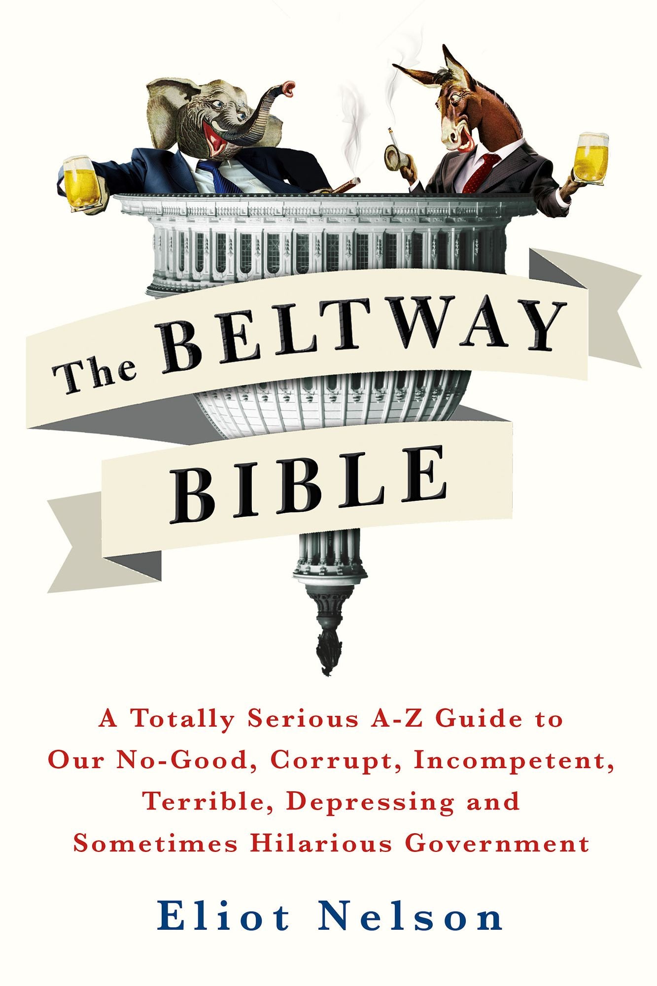 The Beltway Bible : A Totally Serious A-Z Guide to Our No-Good, Corrupt, Incompetent, Terrible, Depressing, and Sometimes Hilarious Government