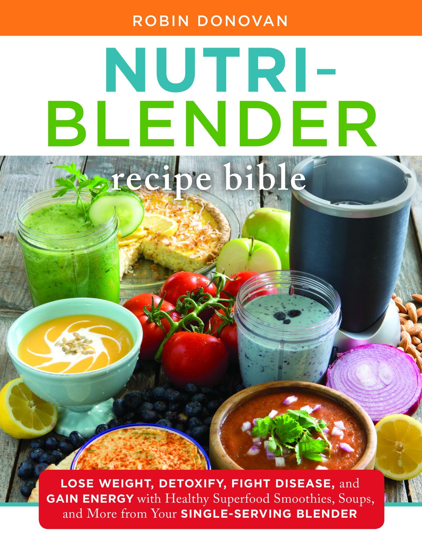 The Nutri-Blender Recipe Bible: Lose Weight, Detoxify, Fight Disease, and Gain Energy with Healthy Superfood Smoothies and Soups from Your Single-Serving Blender