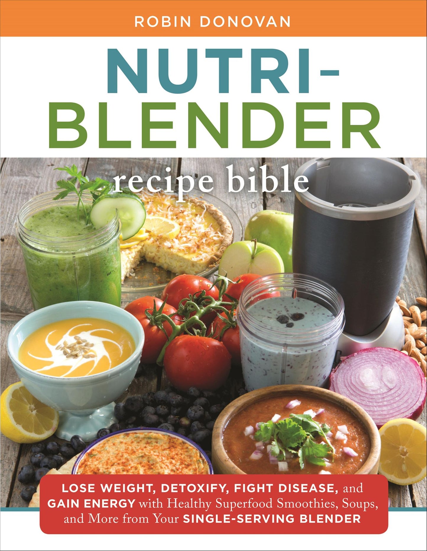 The Nutri-Blender Recipe Bible: Lose Weight, Detoxify, Fight Disease, and Gain Energy with Healthy Superfood Smoothies and Soups from Your Single-Serving Blender