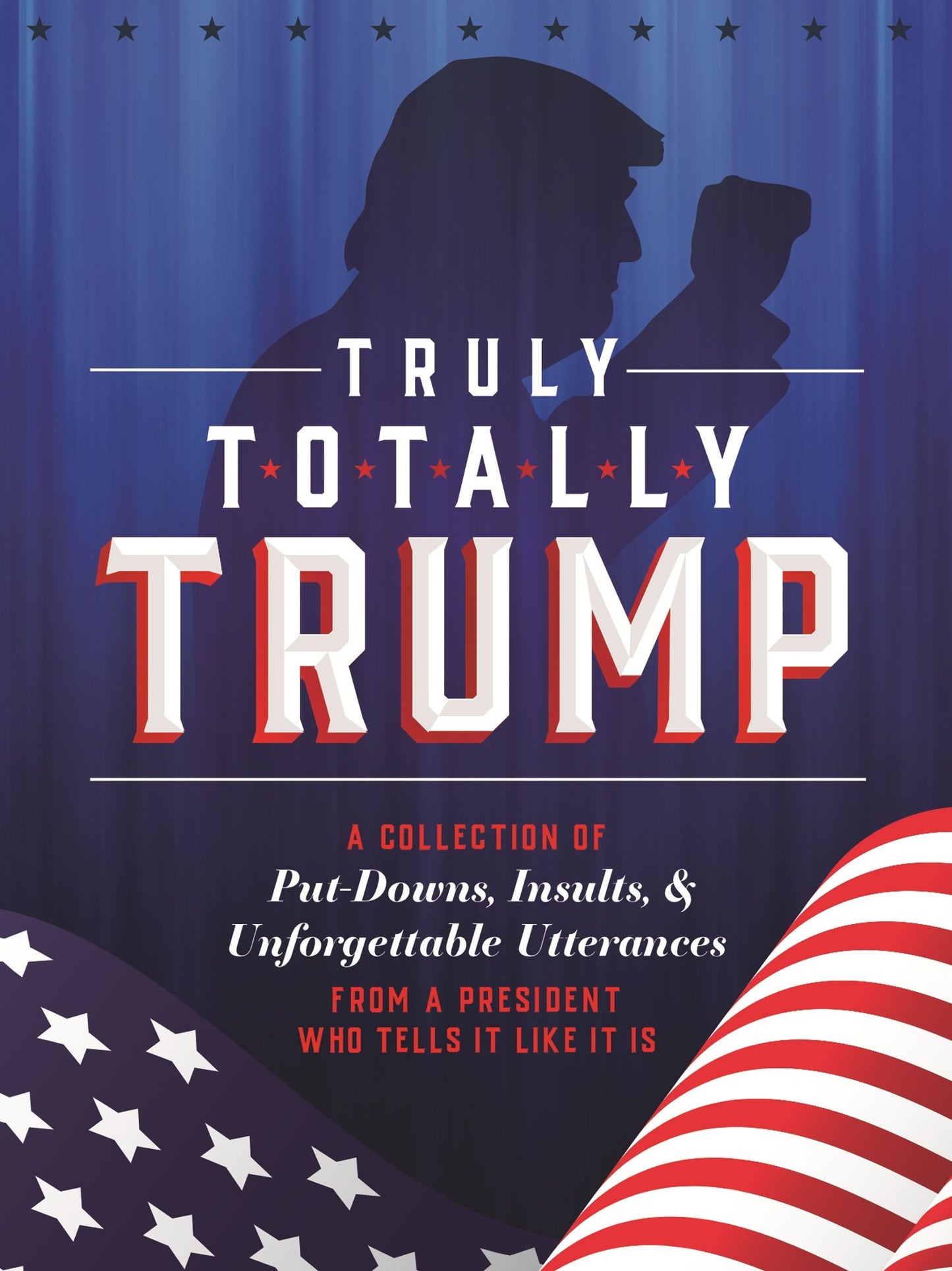 Truly Totally Trump: A Collection of Put-Downs, Insults Unforgettable Utterances from a President Who Tells It Like It Is