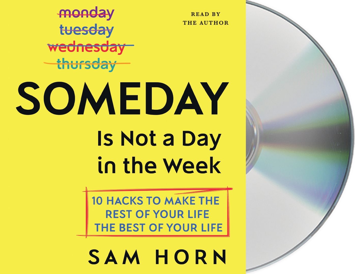 Someday Is Not a Day in the Week: 10 Hacks to Make the Rest of Your Life the Best of Your Life