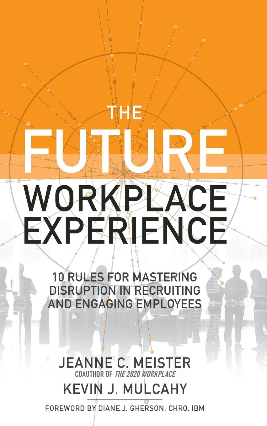 The Future Workplace Experience: 10 Rules For Mastering Disruption in Recruiting and Engaging Employees