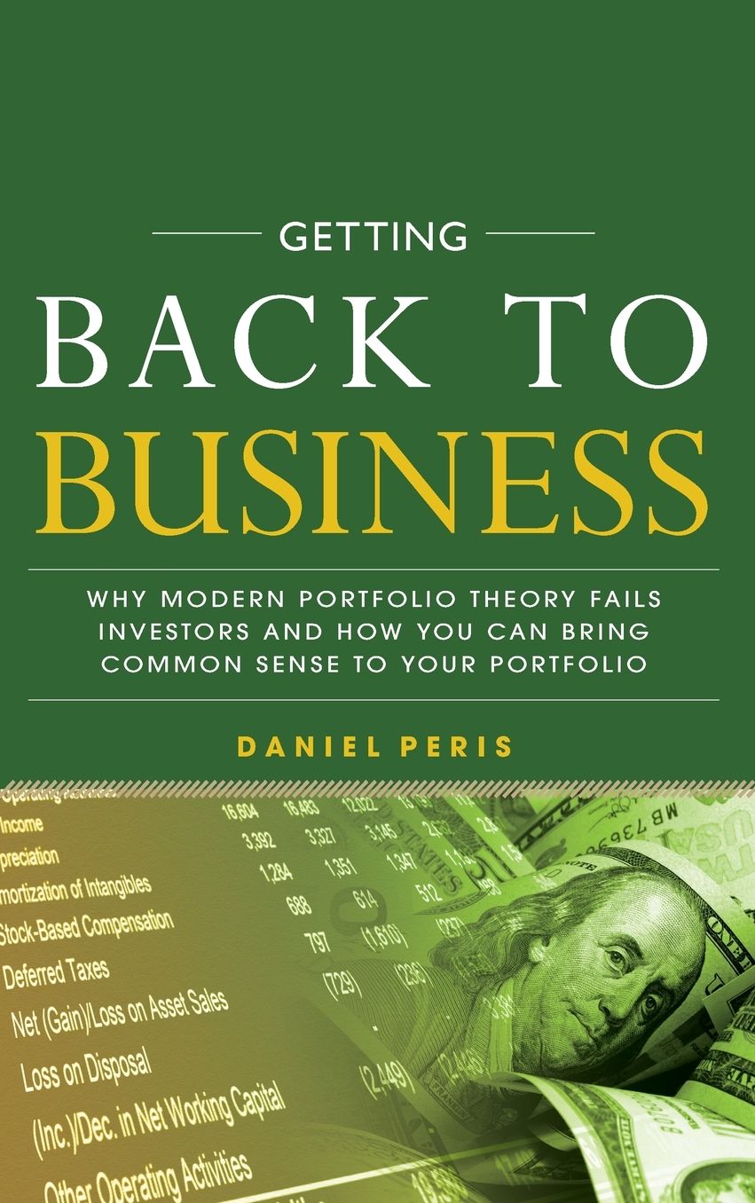 Getting Back to Business: Why Modern Portfolio Theory Fails Investors and How You Can Bring Common Sense to Your Portfolio