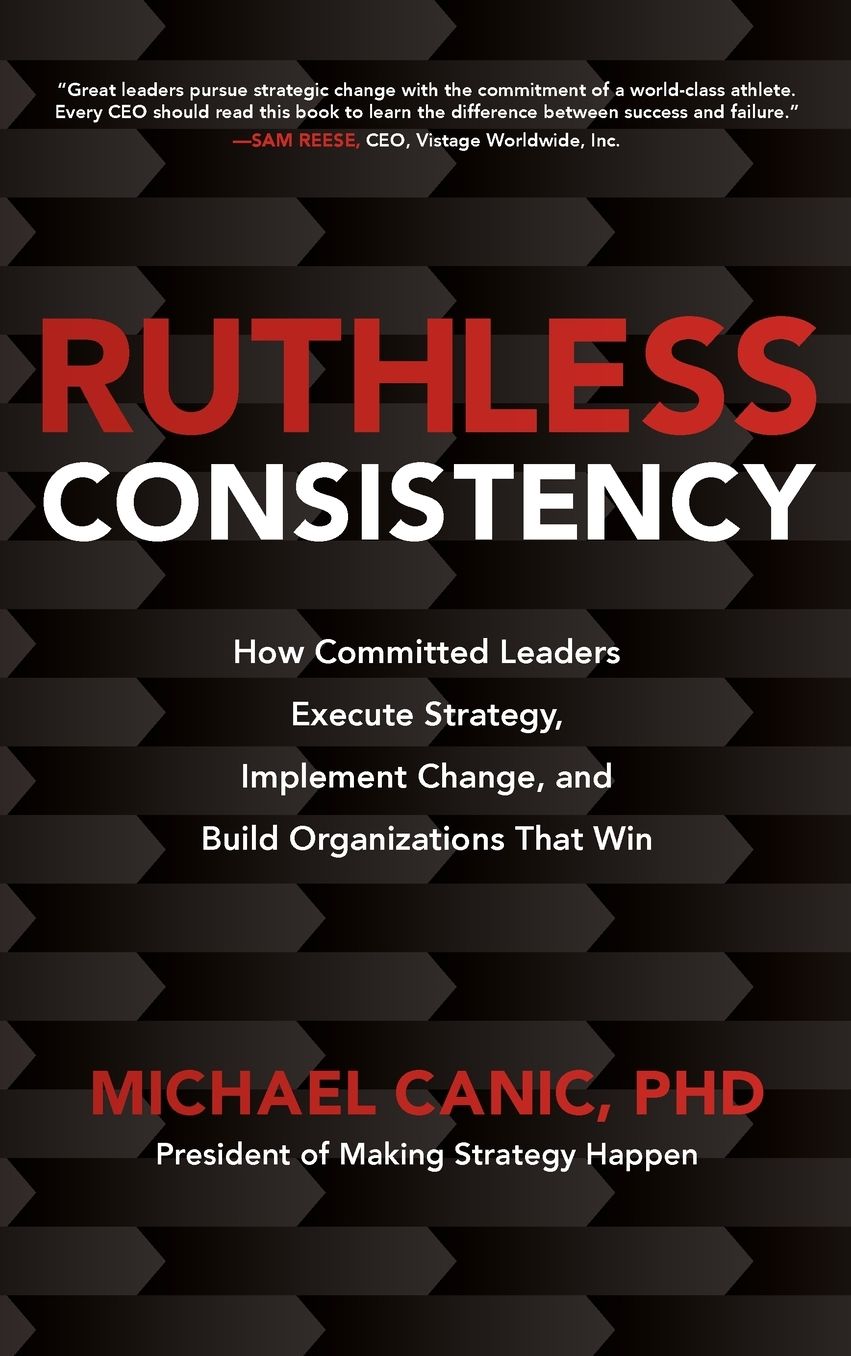 Ruthless Consistency: How Committed Leaders Execute Strategy, Implement Change, and Build Organizations That Win