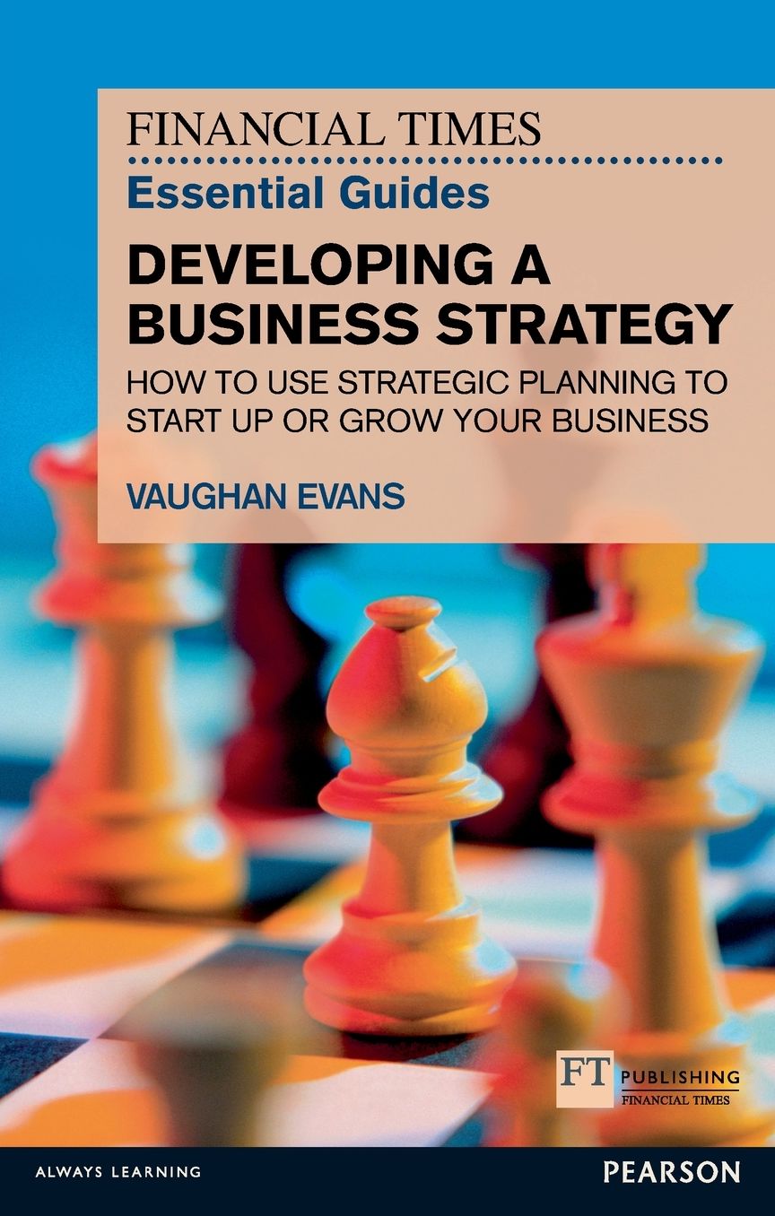 FT Essential Guide to Developing a Business Strategy: How to Use Strategic Planning to Start Up or Grow Your Business