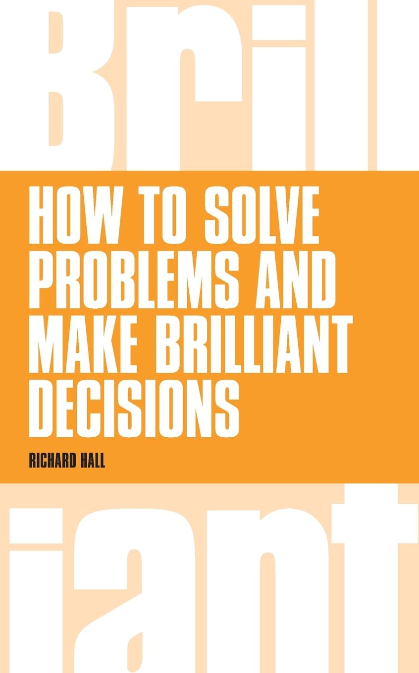 How to Solve Problems and Make Brilliant Decisions: Business thinking skills that really work