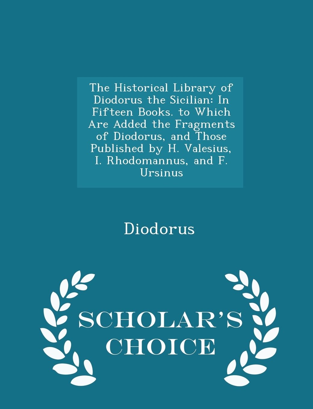 The Historical Library of Diodorus the Sicilian: In Fifteen Books. to Which Are Added the Fragments of Diodorus, and Those Published by H. Valesius, I. Rhodomannus, and F. Ursinus - Scholar's Choice Edition