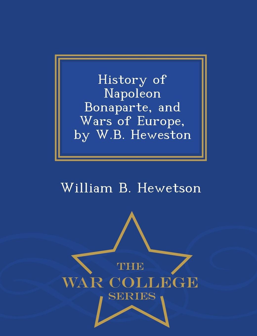 History of Napoleon Bonaparte, and Wars of Europe, by W.B. Heweston - War College Series