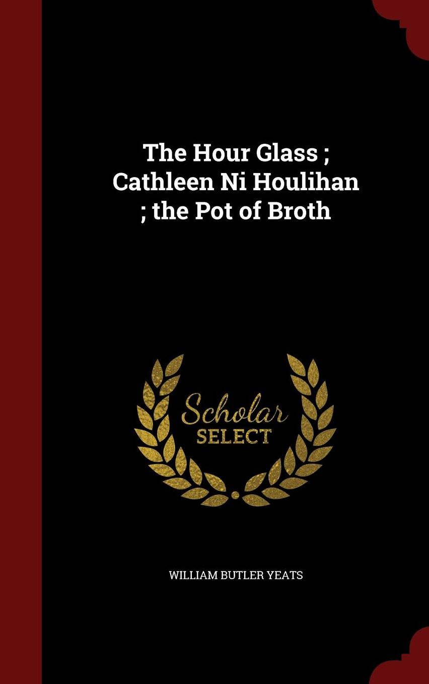 The Hour Glass ; Cathleen Ni Houlihan ; the Pot of Broth