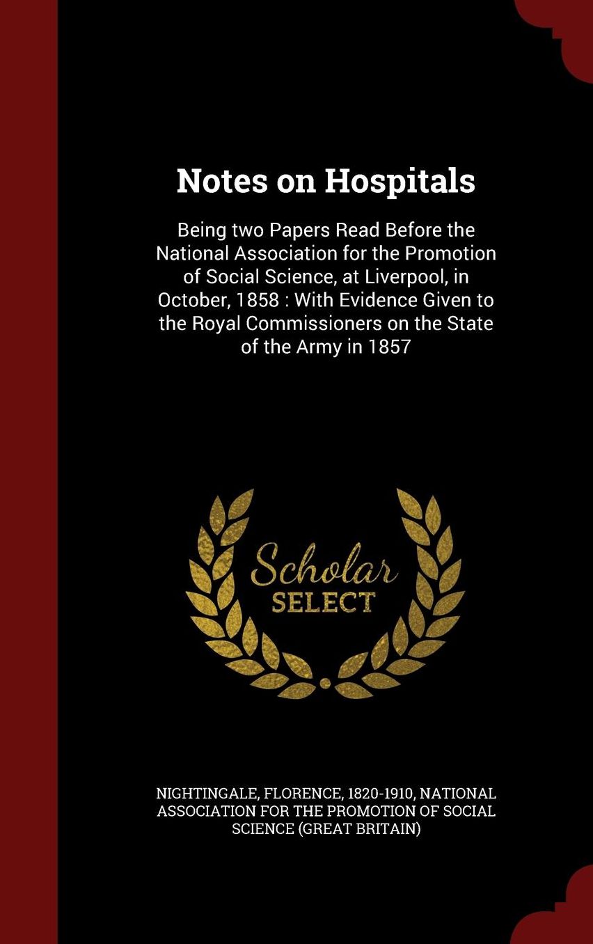 Notes on Hospitals: Being two Papers Read Before the National Association for the Promotion of Social Science, at Liverpool, in October, 1858 : With Evidence Given to the Royal Commissioners on the State of the Army in 1857