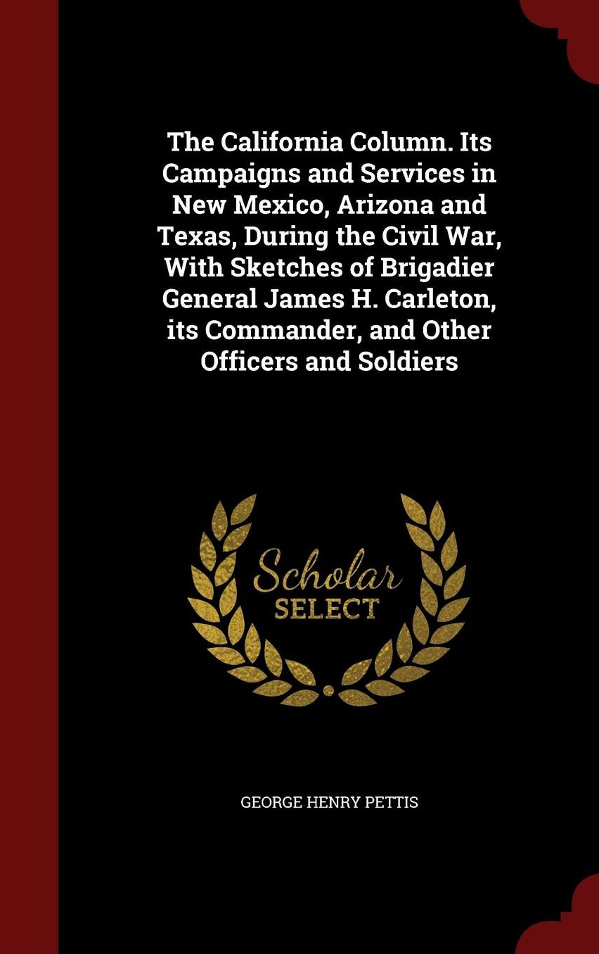 The California Column. Its Campaigns and Services in New Mexico, Arizona and Texas, During the Civil War, With Sketches of Brigadier General James H. Carleton, its Commander, and Other Officers and Soldiers