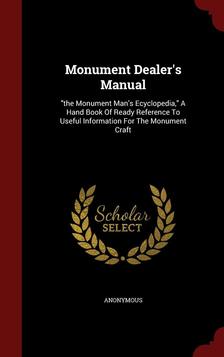 Monument Dealer's Manual: "the Monument Man's Ecyclopedia," A Hand Book Of Ready Reference To Useful Information For The Monument Craft