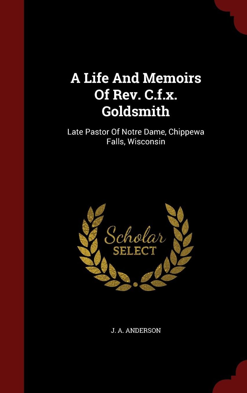 A Life And Memoirs Of Rev. C.f.x. Goldsmith: Late Pastor Of Notre Dame, Chippewa Falls, Wisconsin