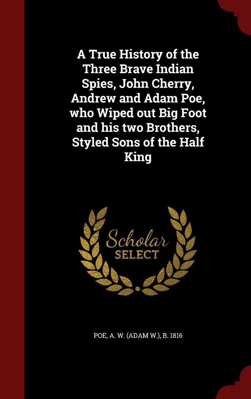 A True History of the Three Brave Indian Spies, John Cherry, Andrew and Adam Poe, who Wiped out Big Foot and his two Brothers, Styled Sons of the Half King